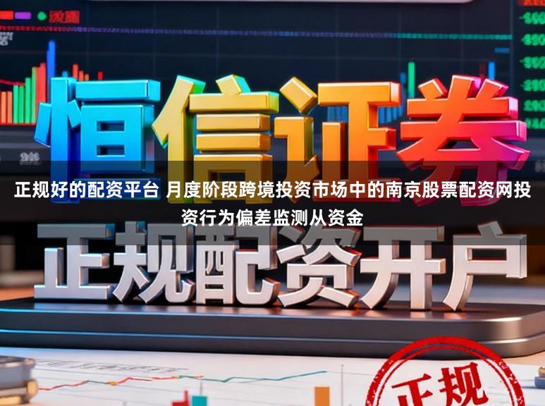 正规好的配资平台 月度阶段跨境投资市场中的南京股票配资网投资行为偏差监测从资金