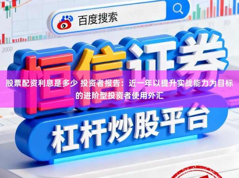 股票配资利息是多少 投资者报告：近一年以提升实战能力为目标的进阶型投资者使用外汇
