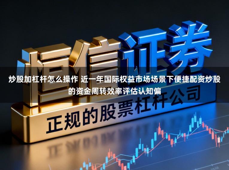 炒股加杠杆怎么操作 近一年国际权益市场场景下便捷配资炒股的资金周转效率评估认知偏