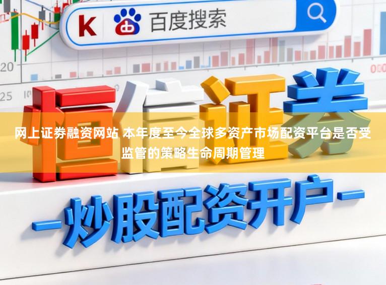 网上证劵融资网站 本年度至今全球多资产市场配资平台是否受监管的策略生命周期管理