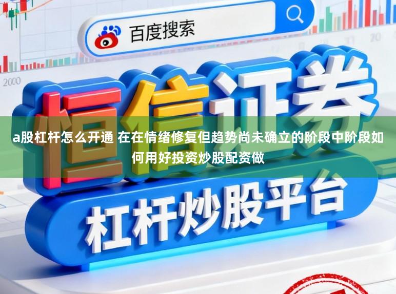 a股杠杆怎么开通 在在情绪修复但趋势尚未确立的阶段中阶段如何用好投资炒股配资做