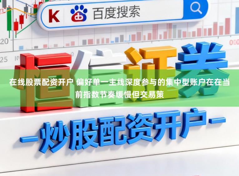 在线股票配资开户 偏好单一主线深度参与的集中型账户在在当前指数节奏缓慢但交易策