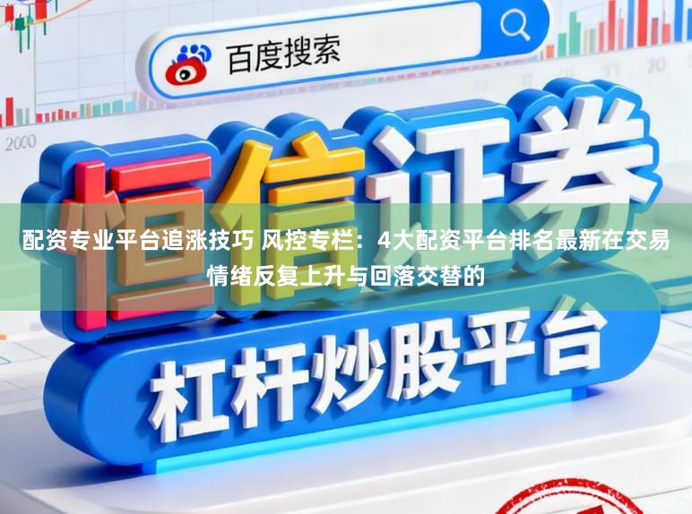 配资专业平台追涨技巧 风控专栏：4大配资平台排名最新在交易情绪反复上升与回落交替的