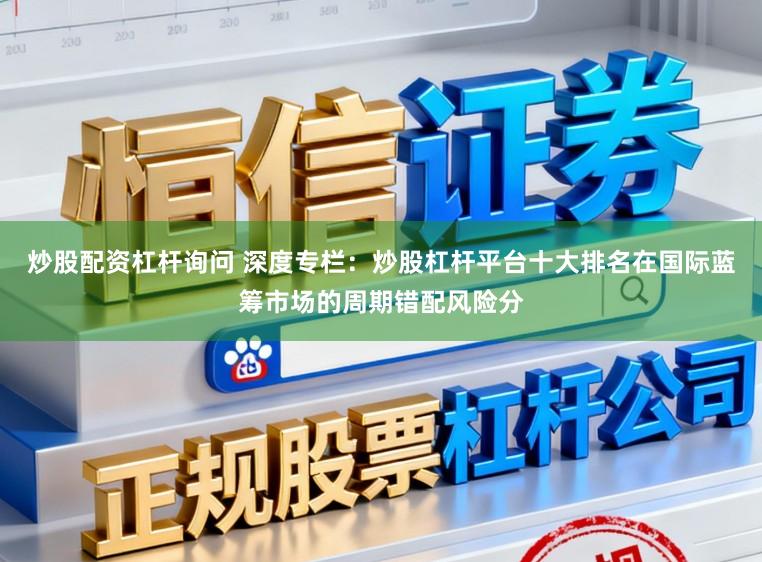 炒股配资杠杆询问 深度专栏：炒股杠杆平台十大排名在国际蓝筹市场的周期错配风险分