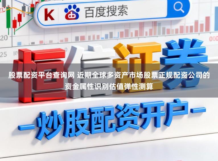股票配资平台查询网 近期全球多资产市场股票正规配资公司的资金属性识别估值弹性测算