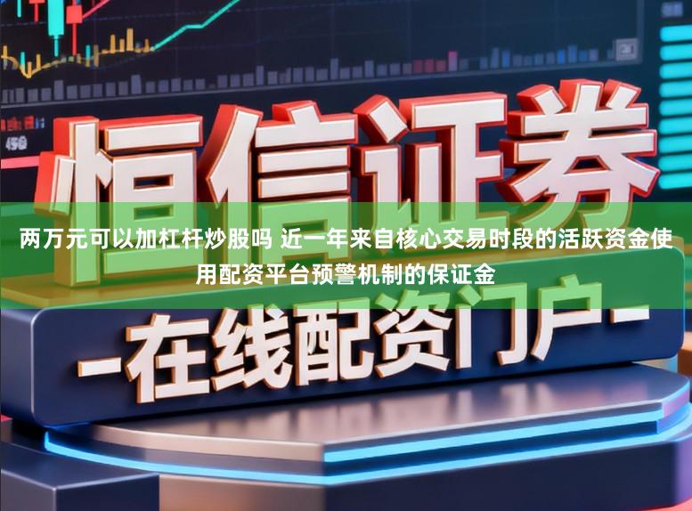 两万元可以加杠杆炒股吗 近一年来自核心交易时段的活跃资金使用配资平台预警机制的保证金