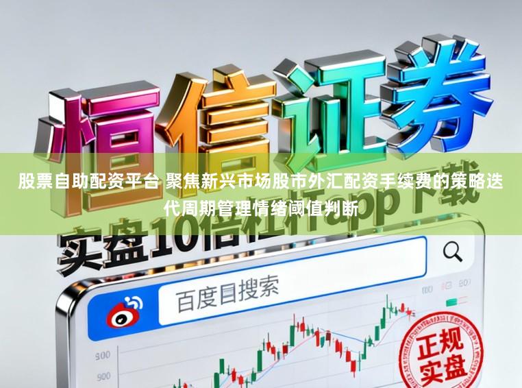 股票自助配资平台 聚焦新兴市场股市外汇配资手续费的策略迭代周期管理情绪阈值判断