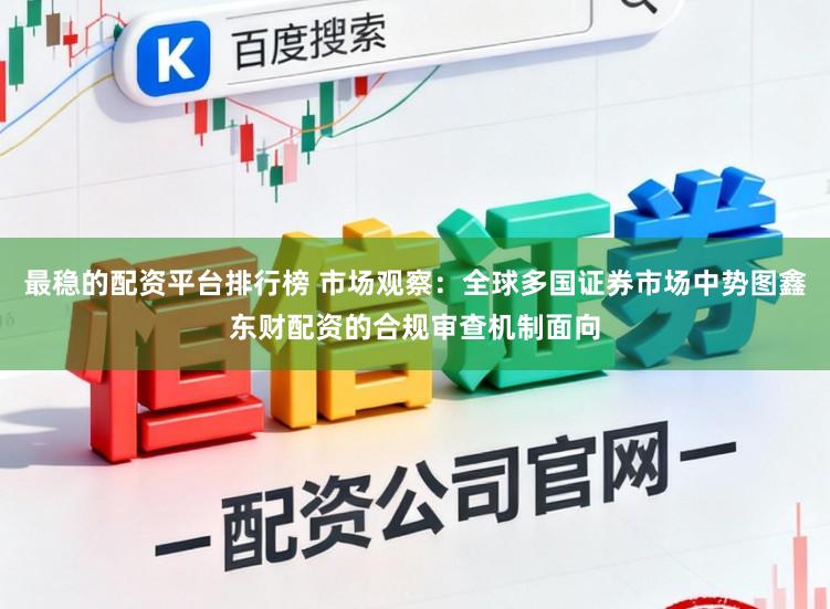 最稳的配资平台排行榜 市场观察:全球多国证券市场中势图鑫东财配资的合规审查机制面向