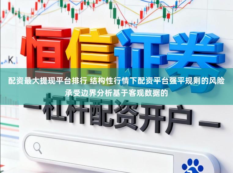 配资最大提现平台排行 结构性行情下配资平台强平规则的风险承受边界分析基于客观数据的