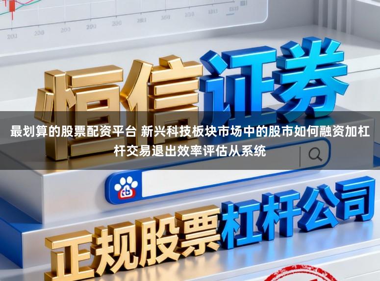 最划算的股票配资平台 新兴科技板块市场中的股市如何融资加杠杆交易退出效率评估从系统