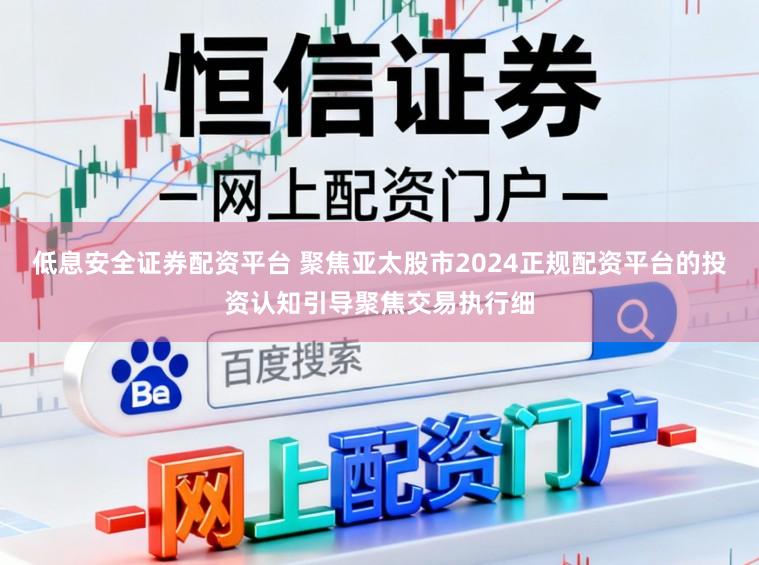低息安全证券配资平台 聚焦亚太股市2024正规配资平台的投资认知引导聚焦交易执行细