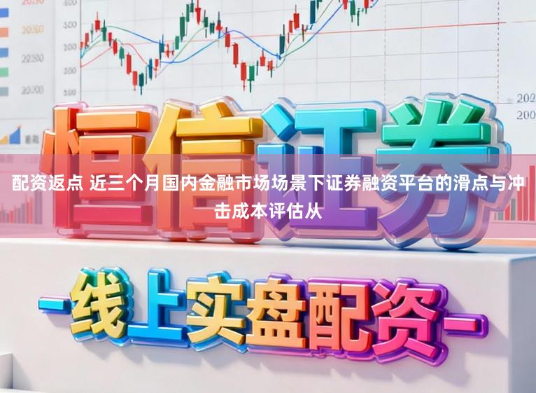 配资返点 近三个月国内金融市场场景下证券融资平台的滑点与冲击成本评估从