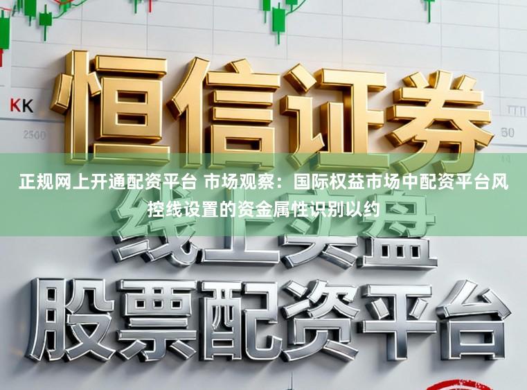 正规网上开通配资平台 市场观察：国际权益市场中配资平台风控线设置的资金属性识别以约