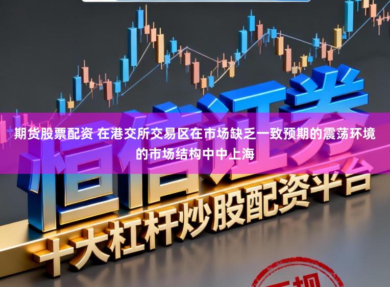 期货股票配资 在港交所交易区在市场缺乏一致预期的震荡环境的市场结构中中上海
