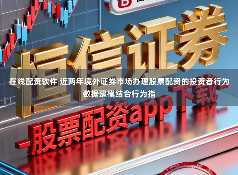 在线配资软件 近两年境外证券市场办理股票配资的投资者行为数据建模结合行为指