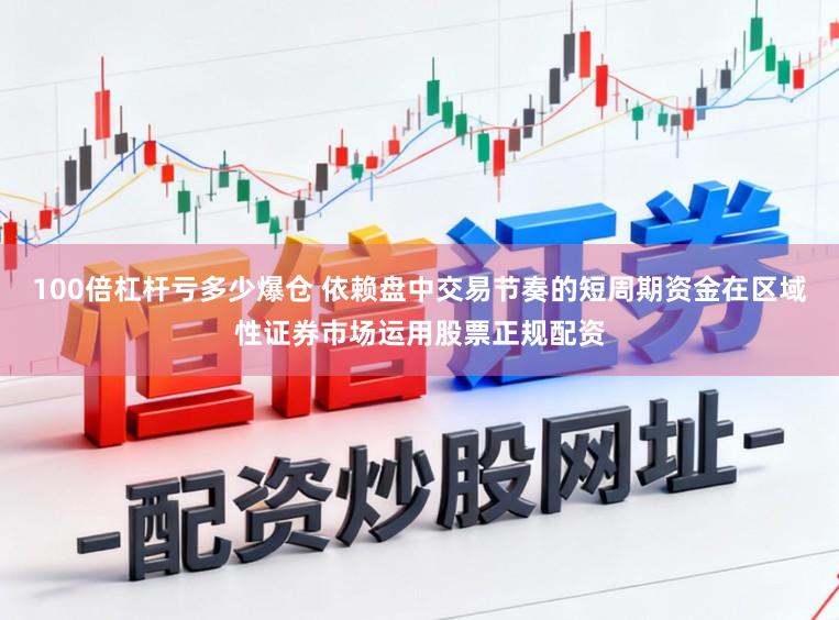 100倍杠杆亏多少爆仓 依赖盘中交易节奏的短周期资金在区域性证券市场运用股票正规配资