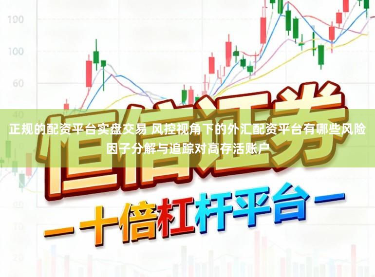 正规的配资平台实盘交易 风控视角下的外汇配资平台有哪些风险因子分解与追踪对高存活账户