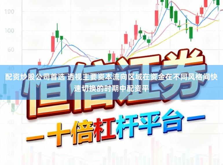 配资炒股公司首选 透视主要资本流向区域在资金在不同风格间快速切换的时期中配资平