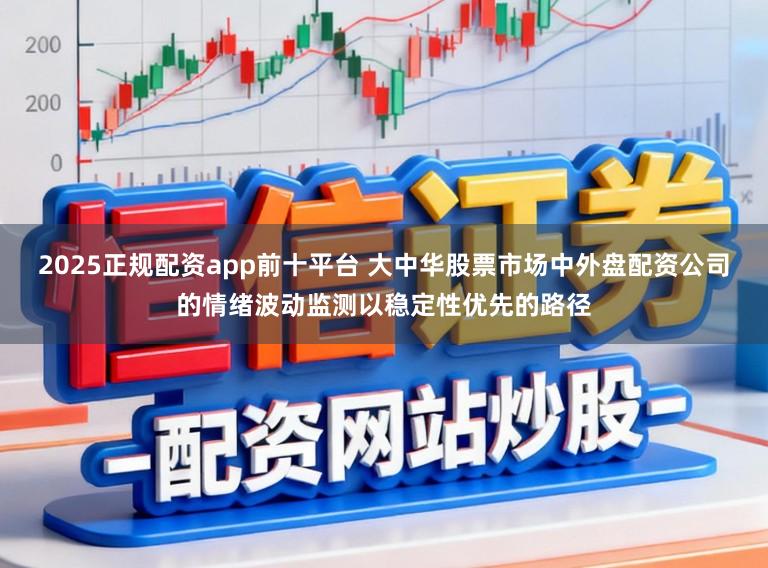 2025正规配资app前十平台 大中华股票市场中外盘配资公司的情绪波动监测以稳定性优先的路径