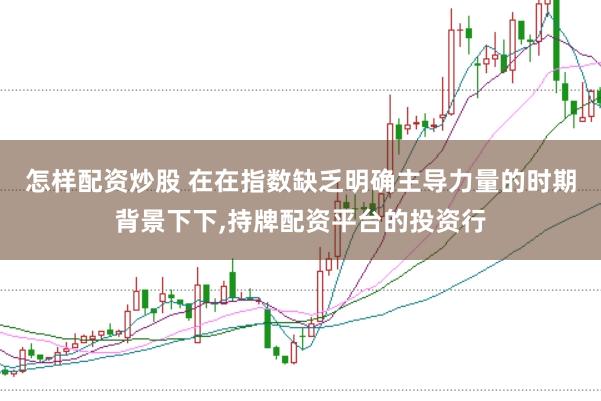 怎样配资炒股 在在指数缺乏明确主导力量的时期背景下下，持牌配资平台的投资行