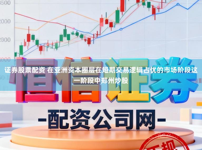 证券股票配资 在亚洲资本圈层在短期交易逻辑占优的市场阶段这一阶段中郑州炒股