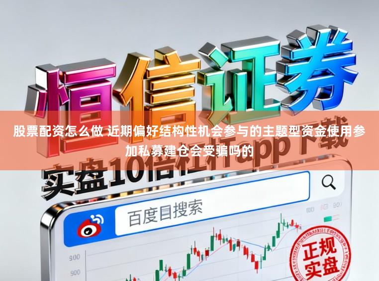 股票配资怎么做 近期偏好结构性机会参与的主题型资金使用参加私募建仓会受骗吗的