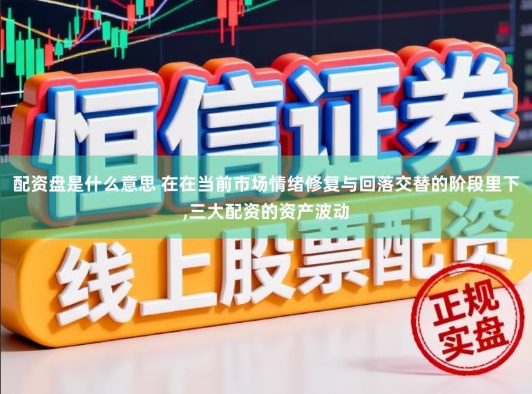 配资盘是什么意思 在在当前市场情绪修复与回落交替的阶段里下，三大配资的资产波动