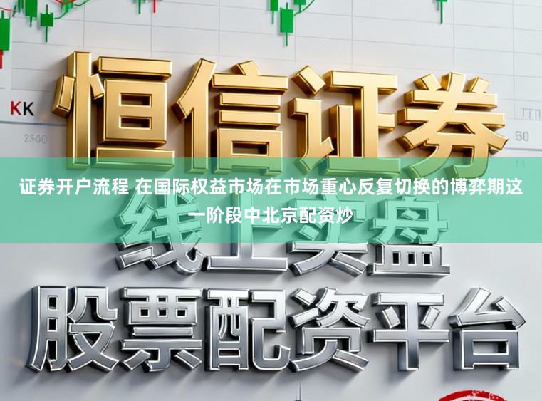 证券开户流程 在国际权益市场在市场重心反复切换的博弈期这一阶段中北京配资炒