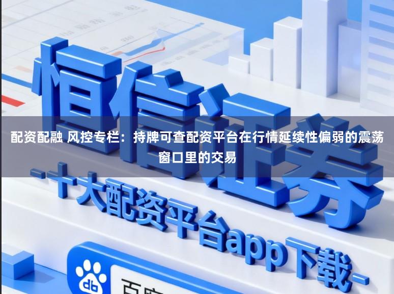 配资配融 风控专栏：持牌可查配资平台在行情延续性偏弱的震荡窗口里的交易