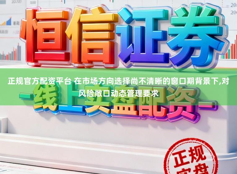 正规官方配资平台 在市场方向选择尚不清晰的窗口期背景下，对风险敞口动态管理要求