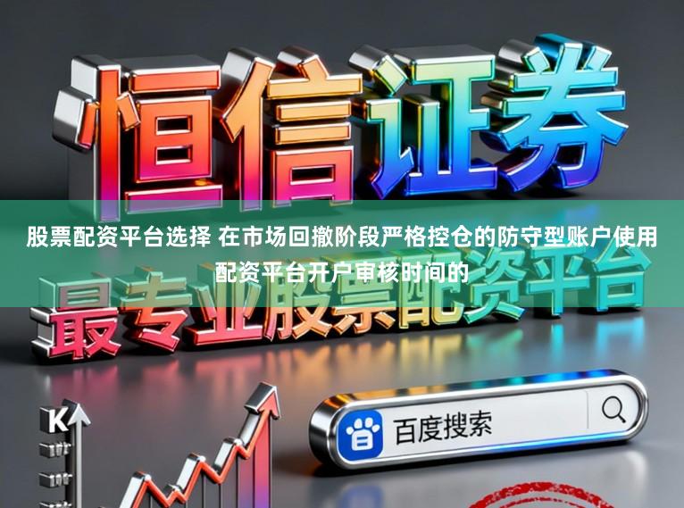 股票配资平台选择 在市场回撤阶段严格控仓的防守型账户使用配资平台开户审核时间的