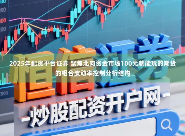 2025年配资平台证券 聚焦北向资金市场100元就能玩的期货的组合波动率控制分析结构