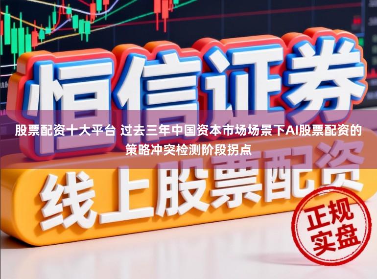 股票配资十大平台 过去三年中国资本市场场景下AI股票配资的策略冲突检测阶段拐点