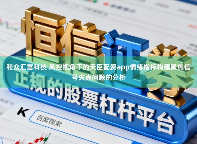 和众汇富科技 风控视角下的天臣配资app情绪指标构建聚焦信号失真问题的分析