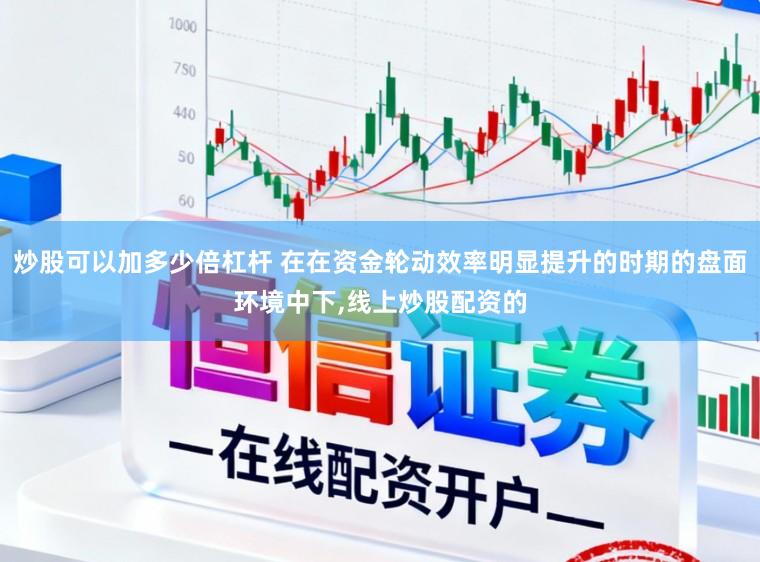 炒股可以加多少倍杠杆 在在资金轮动效率明显提升的时期的盘面环境中下，线上炒股配资的