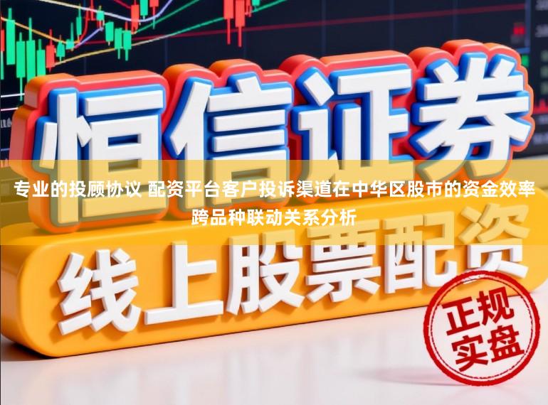 专业的投顾协议 配资平台客户投诉渠道在中华区股市的资金效率跨品种联动关系分析