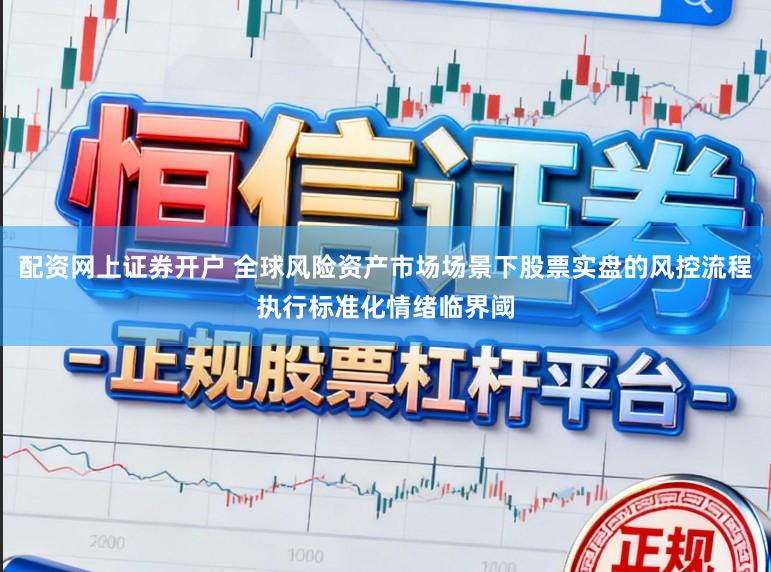 配资网上证券开户 全球风险资产市场场景下股票实盘的风控流程执行标准化情绪临界阈