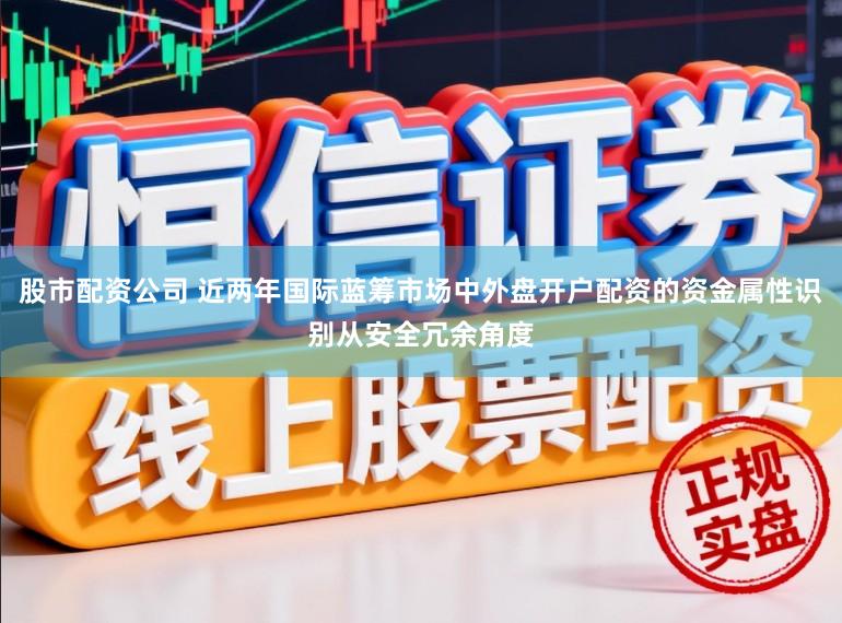 股市配资公司 近两年国际蓝筹市场中外盘开户配资的资金属性识别从安全冗余角度