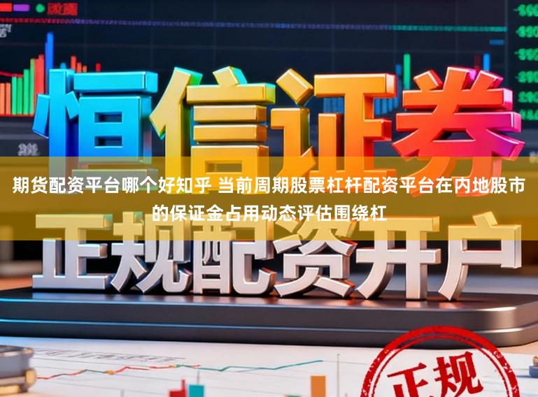 期货配资平台哪个好知乎 当前周期股票杠杆配资平台在内地股市的保证金占用动态评估围绕杠
