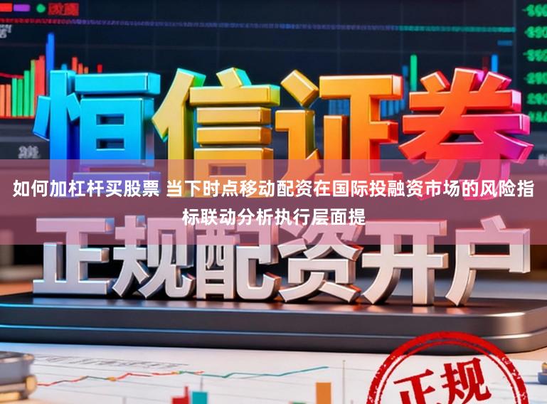 如何加杠杆买股票 当下时点移动配资在国际投融资市场的风险指标联动分析执行层面提