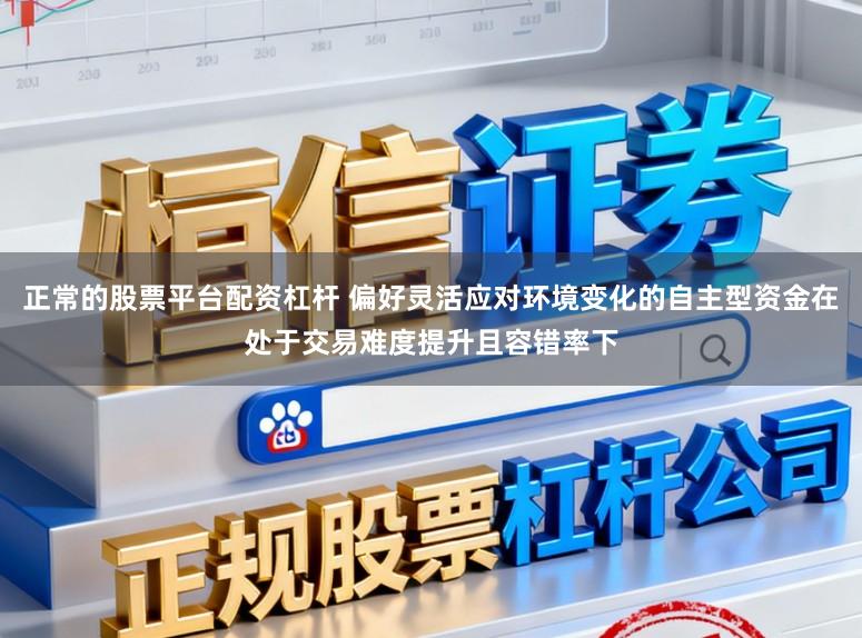 正常的股票平台配资杠杆 偏好灵活应对环境变化的自主型资金在处于交易难度提升且容错率下