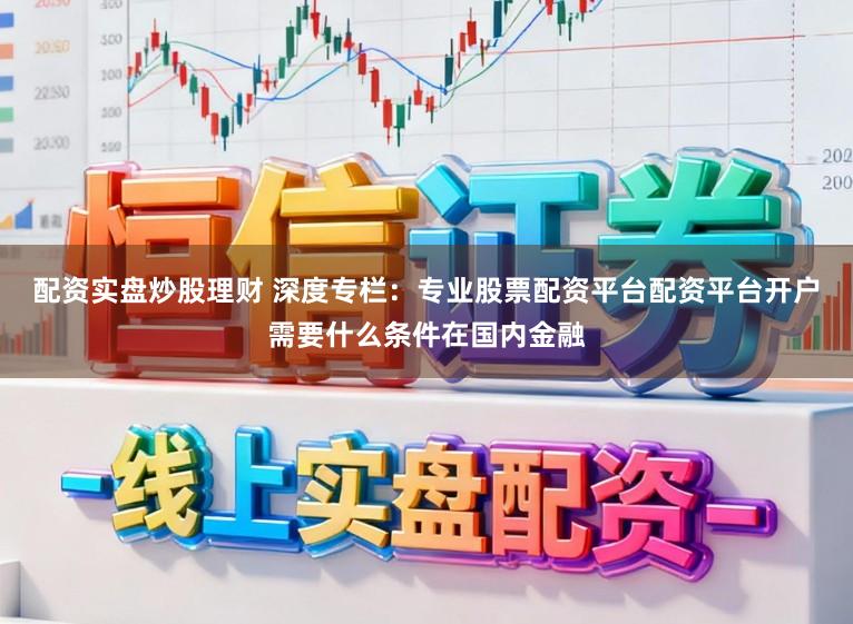 配资实盘炒股理财 深度专栏：专业股票配资平台配资平台开户需要什么条件在国内金融