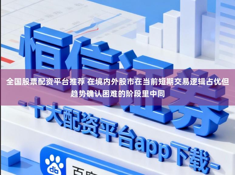 全国股票配资平台推荐 在境内外股市在当前短期交易逻辑占优但趋势确认困难的阶段里中同