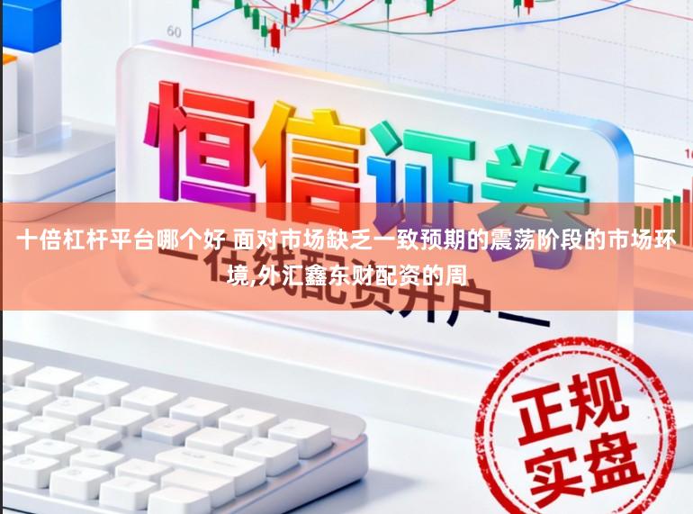 十倍杠杆平台哪个好 面对市场缺乏一致预期的震荡阶段的市场环境,外汇鑫东财配资的周