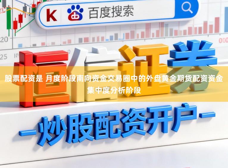 股票配资是 月度阶段南向资金交易圈中的外盘黄金期货配资资金集中度分析阶段