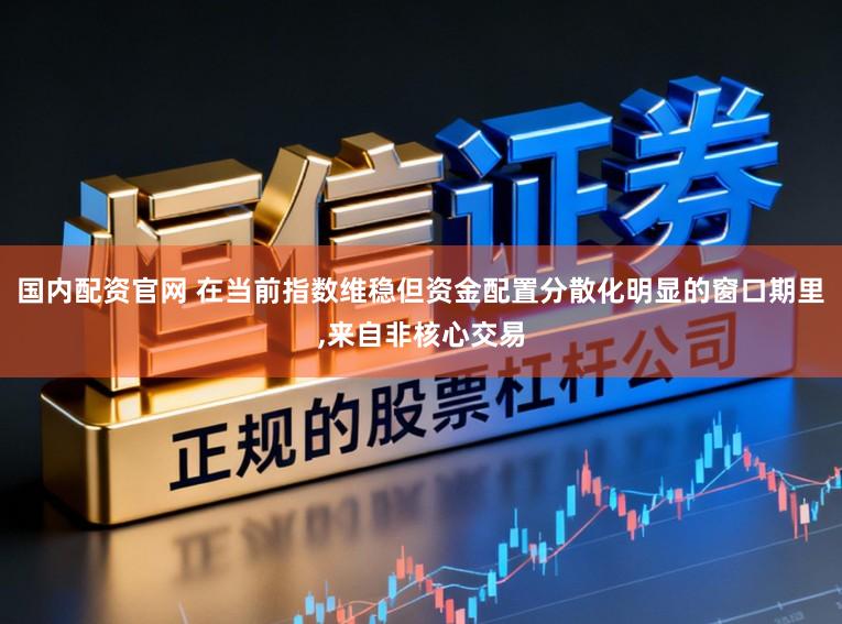 国内配资官网 在当前指数维稳但资金配置分散化明显的窗口期里,来自非核心交易