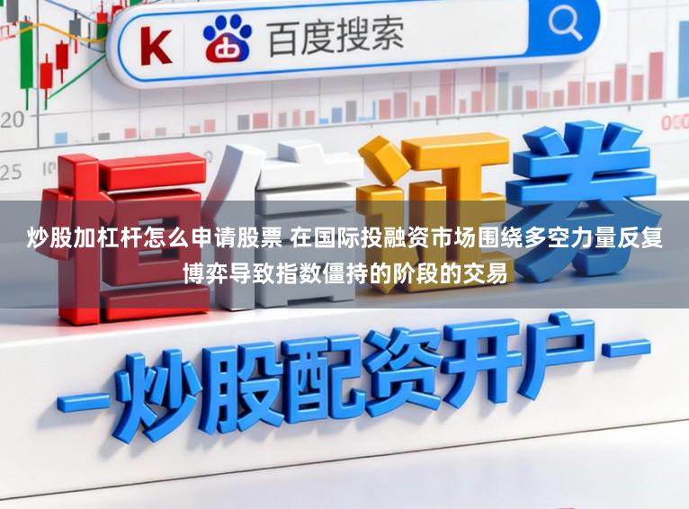 炒股加杠杆怎么申请股票 在国际投融资市场围绕多空力量反复博弈导致指数僵持的阶段的交易
