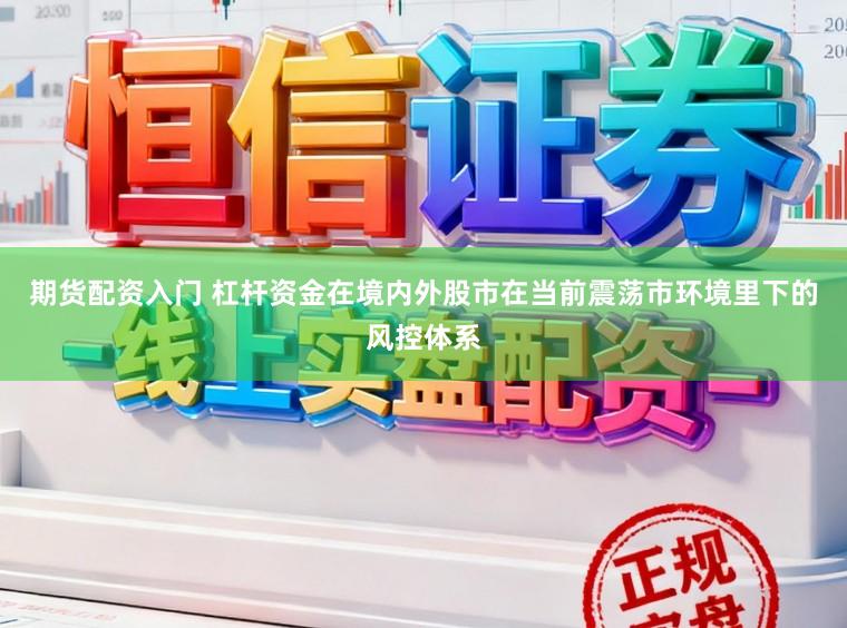 期货配资入门 杠杆资金在境内外股市在当前震荡市环境里下的风控体系