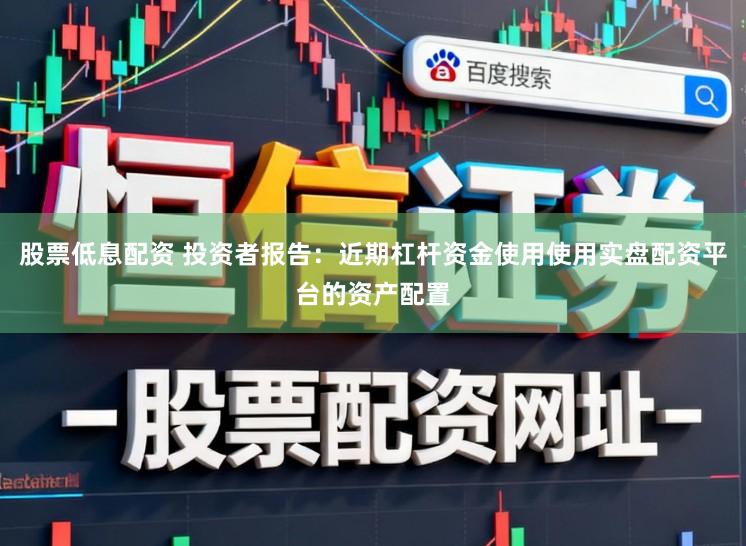 股票低息配资 投资者报告：近期杠杆资金使用使用实盘配资平台的资产配置