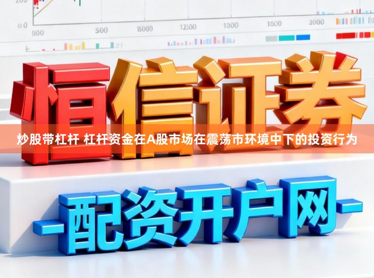 炒股带杠杆 杠杆资金在A股市场在震荡市环境中下的投资行为
